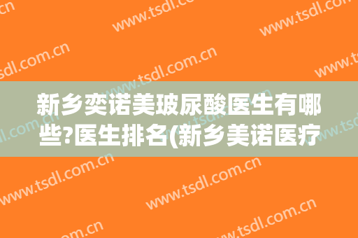 新乡奕诺美玻尿酸医生有哪些?医生排名(新乡美诺医疗整形)