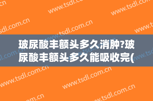 玻尿酸丰额头多久消肿?玻尿酸丰额头多久能吸收完(玻尿酸丰额头后悔死了)