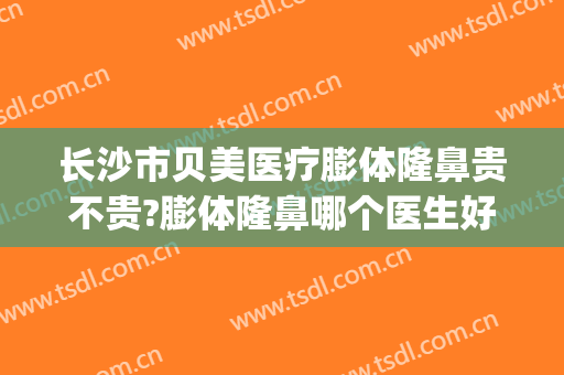 长沙市贝美医疗膨体隆鼻贵不贵?膨体隆鼻哪个医生好(长沙假体隆鼻多少钱)