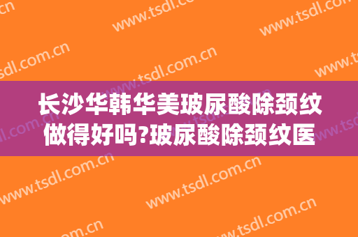 长沙华韩华美玻尿酸除颈纹做得好吗?玻尿酸除颈纹医生介绍(长沙华韩华美整形医院)