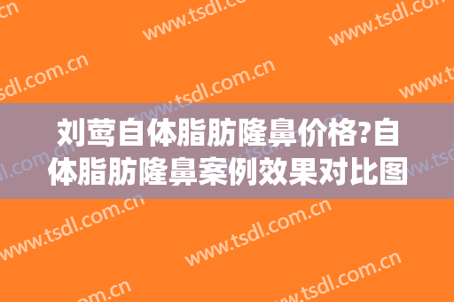 刘莺自体脂肪隆鼻价格?自体脂肪隆鼻案例效果对比图_上海交通大学医学院附属第九人民医院