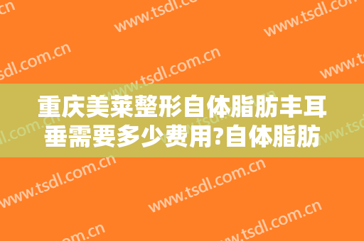 重庆美莱整形自体脂肪丰耳垂需要多少费用?自体脂肪丰耳垂医生有谁