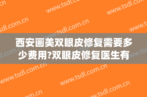 西安画美双眼皮修复需要多少费用?双眼皮修复医生有谁(西安双眼皮修复医生排名)