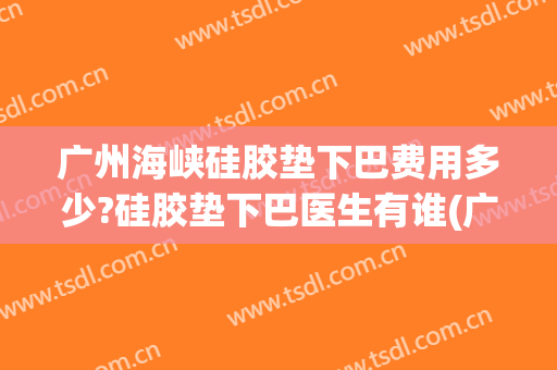 广州海峡硅胶垫下巴费用多少?硅胶垫下巴医生有谁(广州垫下巴价格)