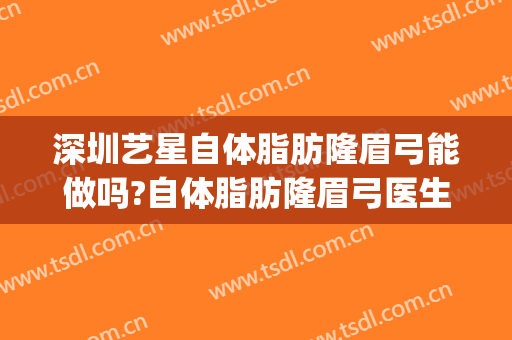 深圳艺星自体脂肪隆眉弓能做吗?自体脂肪隆眉弓医生介绍(假体隆眉弓手术)