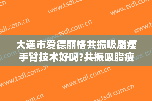 大连市爱德丽格共振吸脂瘦手臂技术好吗?共振吸脂瘦手臂医生有谁