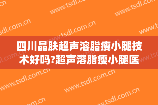 四川晶肤超声溶脂瘦小腿技术好吗?超声溶脂瘦小腿医生有谁(超声溶脂瘦脸)