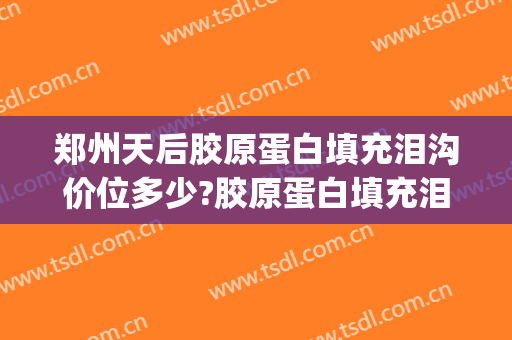 郑州天后胶原蛋白填充泪沟价位多少?胶原蛋白填充泪沟专家名单(泪沟胶原蛋白填充多少钱一只)