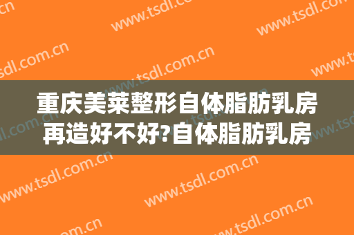 重庆美莱整形自体脂肪乳房再造好不好?自体脂肪乳房再造专家名单(自体脂肪丰胸整形术)