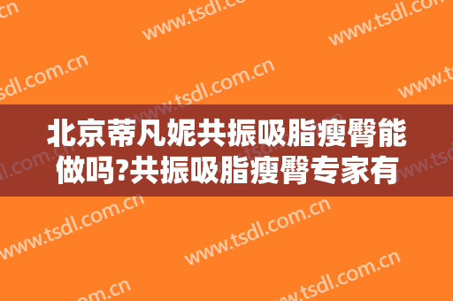 北京蒂凡妮共振吸脂瘦臀能做吗?共振吸脂瘦臀专家有谁