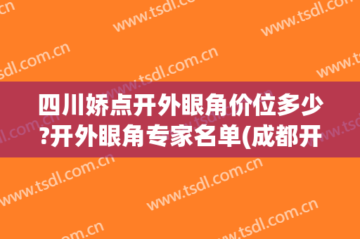四川娇点开外眼角价位多少?开外眼角专家名单(成都开眼角)