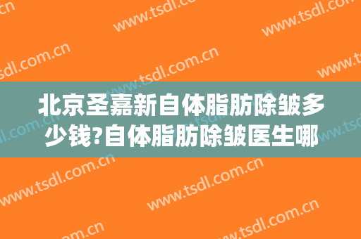 北京圣嘉新自体脂肪除皱多少钱?自体脂肪除皱医生哪个好(北京圣嘉新抽脂医院)