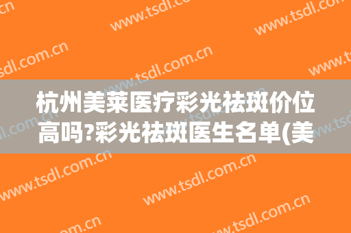杭州美莱医疗彩光祛斑价位高吗?彩光祛斑医生名单(美莱祛斑多少钱)