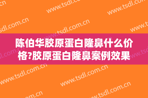 陈伯华胶原蛋白隆鼻什么价格?胶原蛋白隆鼻案例效果对比图_南方医科大学珠江医院