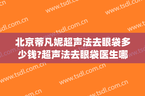 北京蒂凡妮超声法去眼袋多少钱?超声法去眼袋医生哪个好(超声法去眼袋可不可靠)