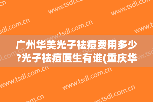 广州华美光子祛痘费用多少?光子祛痘医生有谁(重庆华美光子嫩肤多少钱一次)