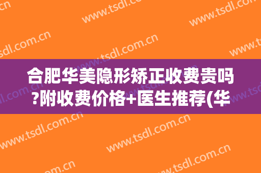 合肥华美隐形矫正收费贵吗?附收费价格+医生推荐(华美牙齿矫正多少钱)