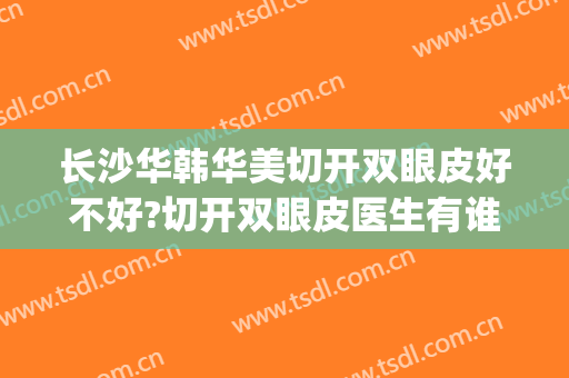 长沙华韩华美切开双眼皮好不好?切开双眼皮医生有谁(长沙医美割双眼皮)