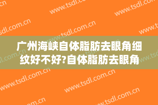 广州海峡自体脂肪去眼角细纹好不好?自体脂肪去眼角细纹医生有谁(自体脂肪填充眼部细纹效果怎么样)
