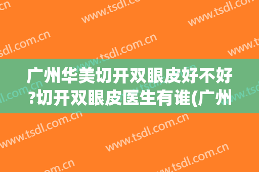 广州华美切开双眼皮好不好?切开双眼皮医生有谁(广州割双眼皮最好的医生)