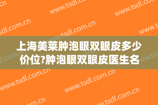 上海美莱肿泡眼双眼皮多少价位?肿泡眼双眼皮医生名单(肿眼泡做双眼皮要多少钱)