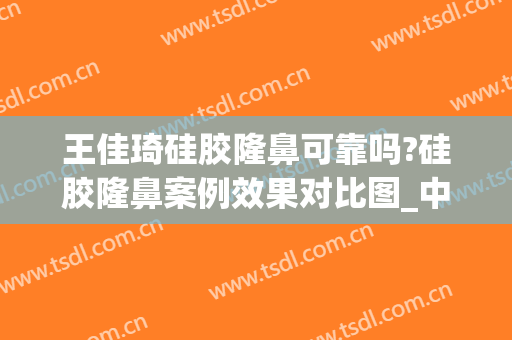 王佳琦硅胶隆鼻可靠吗?硅胶隆鼻案例效果对比图_中国医学科学院整形外科医院