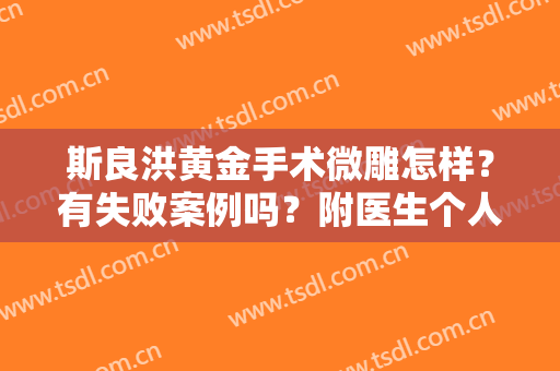 斯良洪黄金手术微雕怎样？有失败案例吗？附医生个人信息+案例分析！