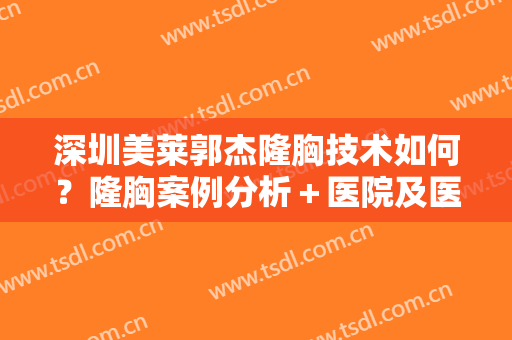 深圳美莱郭杰隆胸技术如何？隆胸案例分析＋医院及医生简介 ！