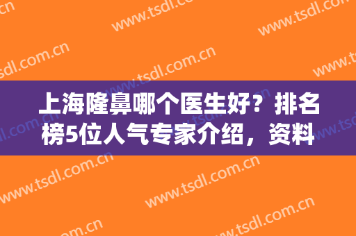 上海隆鼻哪个医生好？排名榜5位人气专家介绍，资料、特点、价格分析！(上海隆鼻比较好的医生)