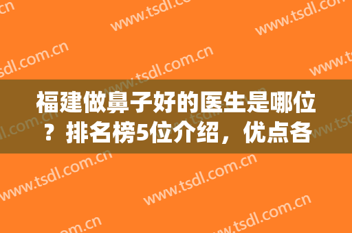 福建做鼻子好的医生是哪位？排名榜5位介绍，优点各异，来pick你的！(福建看鼻子最好的医院)