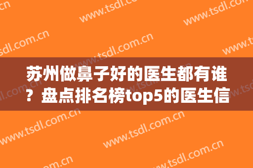 苏州做鼻子好的医生都有谁？盘点排名榜top5的医生信息！实力对比！(苏州哪里做鼻综合好)