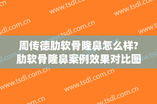 周传德肋软骨隆鼻怎么样?肋软骨隆鼻案例效果对比图_中国医学科学院整形外科医院