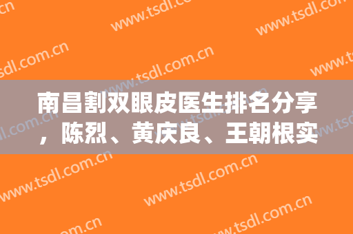 南昌割双眼皮医生排名分享，陈烈、黄庆良、王朝根实力测评，技术稳定!(割双眼皮南昌哪家技术最好)