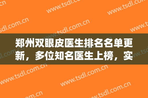 郑州双眼皮医生排名名单更新，多位知名医生上榜，实力大咖技术比拼(郑州排名第一的割双眼皮医生)