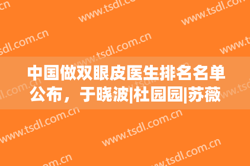 中国做双眼皮医生排名名单公布，于晓波|杜园园|苏薇洁均榜上有名，实力精湛