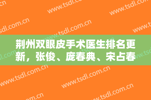 荆州双眼皮手术医生排名更新，张俊、庞春典、宋占春、杨勇、廖浩实力上榜，技术各有千秋！