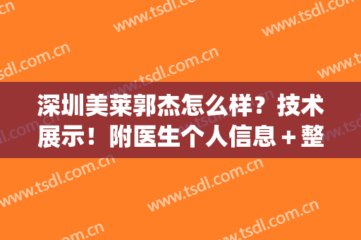 深圳美莱郭杰怎么样？技术展示！附医生个人信息＋整形效果分析~(美莱郭杰简介)