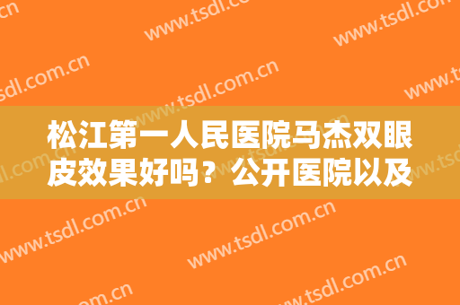 松江第一人民医院马杰双眼皮效果好吗？公开医院以及医生信息，快来体验吧！