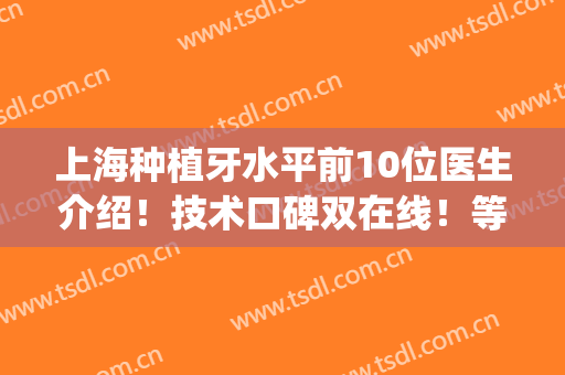 上海种植牙水平前10位医生介绍！技术口碑双在线！等你来挑选！(上海牙齿种植牙)