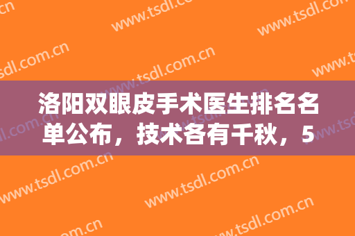 洛阳双眼皮手术医生排名名单公布，技术各有千秋，5位大咖医生盘点!(洛阳三甲医院双眼皮)