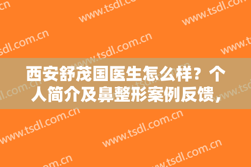 西安舒茂国医生怎么样？个人简介及鼻整形案例反馈，价格表分享！