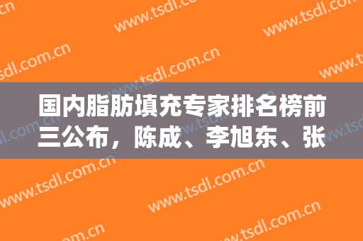 国内脂肪填充专家排名榜前三公布，陈成、李旭东、张朋等口碑不错！(张胜昌脂肪填充怎么样)