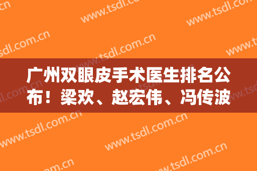 广州双眼皮手术医生排名公布！梁欢、赵宏伟、冯传波哪个好？优点解读~(广州阮庆玲双眼皮手术)