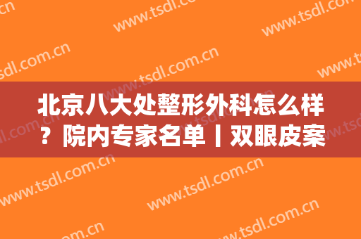 北京八大处整形外科怎么样？院内专家名单丨双眼皮案例图赏析(北京八大处整形双眼皮医生)