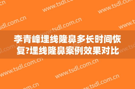 李青峰埋线隆鼻多长时间恢复?埋线隆鼻案例效果对比图_上海交通大学医学院附属第九人民医院