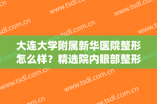 大连大学附属新华医院整形怎么样？精选院内眼部整形案例图分享！(大连大学附属新华医院整形外科好不好)