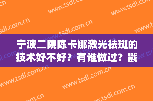 宁波二院陈卡娜激光祛斑的技术好不好？有谁做过？戳进来看详情！(宁波第二医院激光祛斑价格)