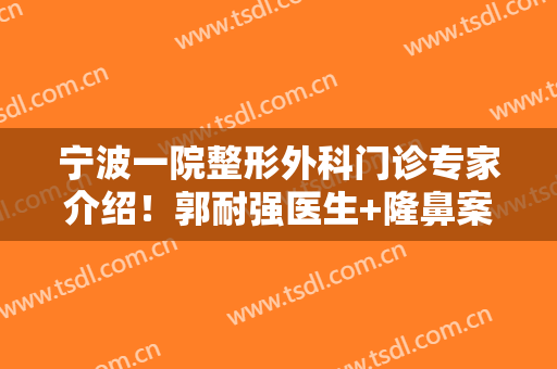 宁波一院整形外科门诊专家介绍！郭耐强医生+隆鼻案例点评，附价格！