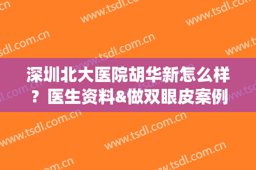 深圳北大医院胡华新怎么样？医生资料&做双眼皮案例&收费分享！(深圳新华医院 北大)