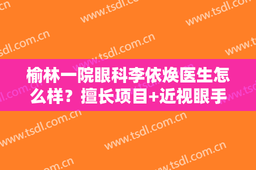 榆林一院眼科李依焕医生怎么样？擅长项目+近视眼手术案例